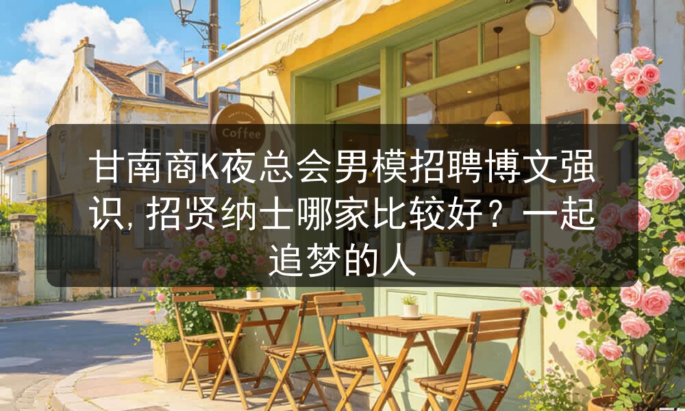 甘南商K夜总会男模招聘博文强识,招贤纳士哪家比较好
