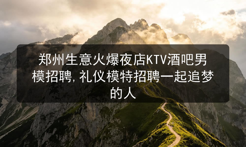 郑州生意火爆夜店KTV酒吧男模招聘,礼仪模特招聘一