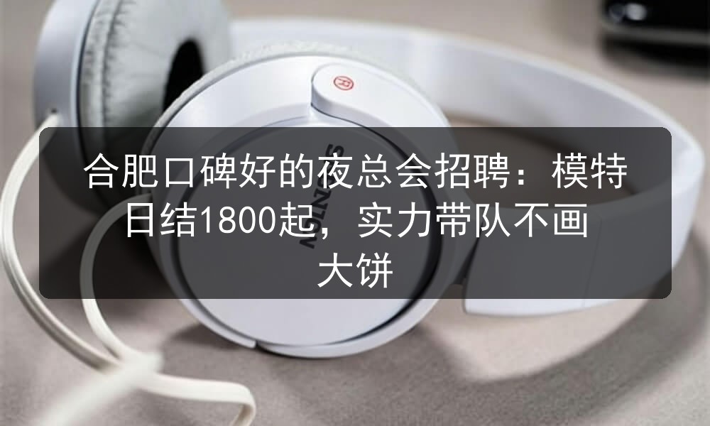 合肥口碑好的夜总会招聘：模特日结1800起，实力带