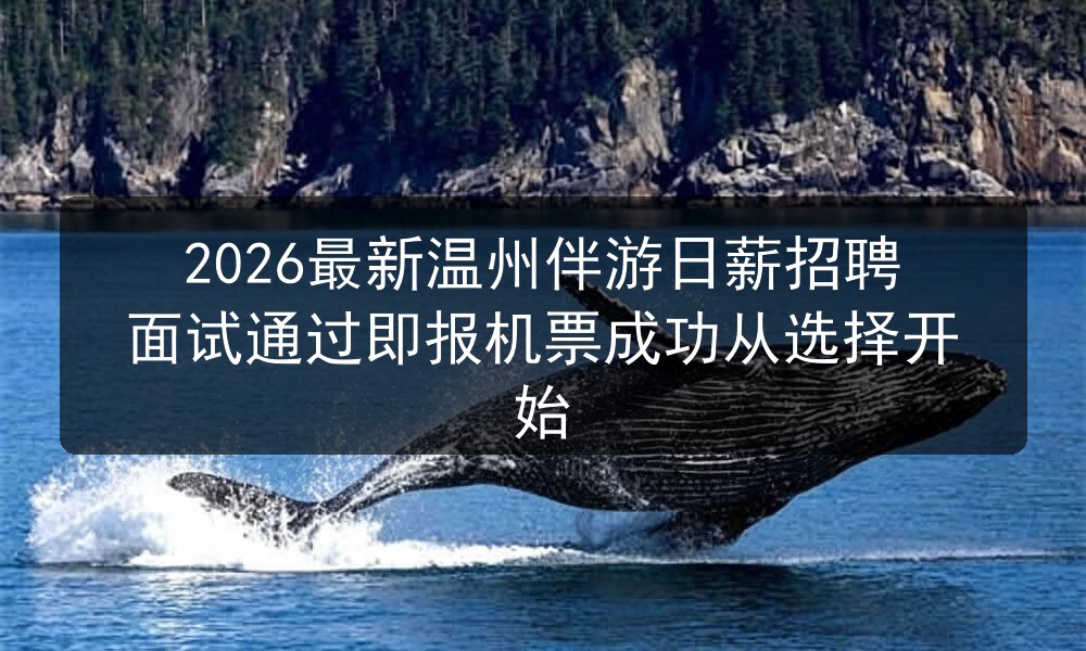 2026最新温州伴游日薪招聘面试通过即报机票成功从