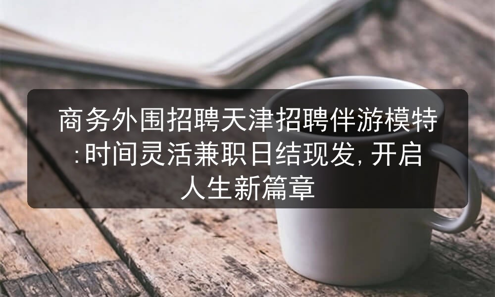 商务外围招聘天津招聘伴游模特:时间灵活兼职日结现发