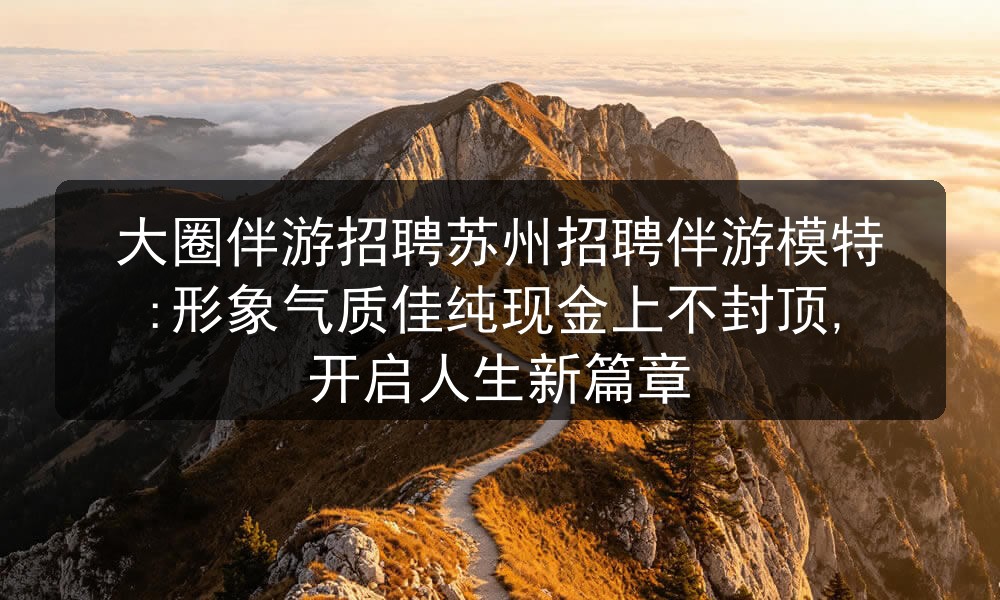 大圈伴游招聘苏州招聘伴游模特:形象气质佳纯现金上不