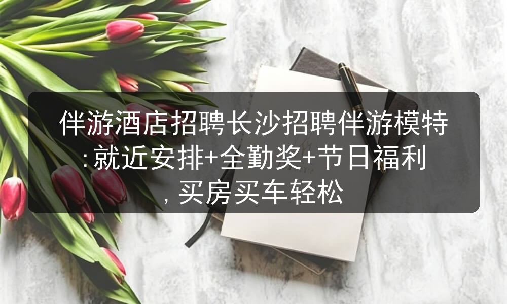 伴游酒店招聘长沙招聘伴游模特:就近安排+全勤奖+节