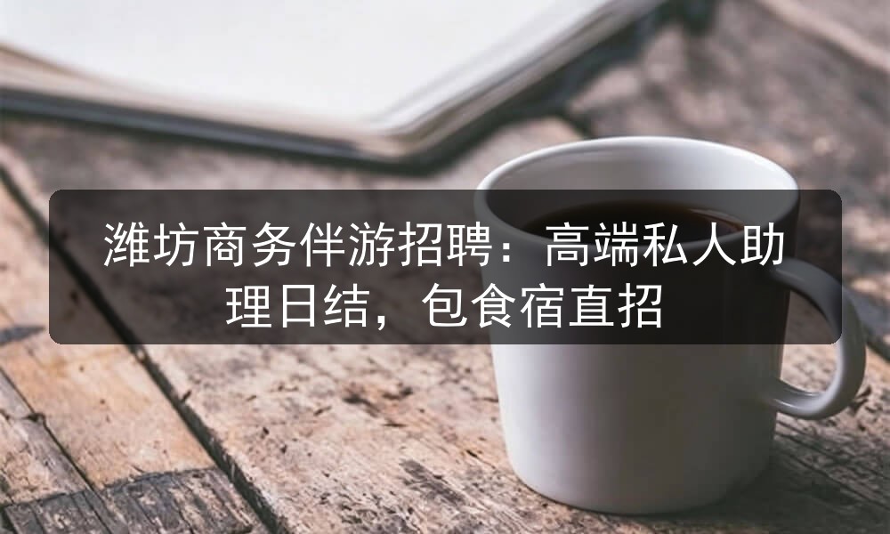 潍坊商务伴游招聘：高端私人助理日结，包食宿直招