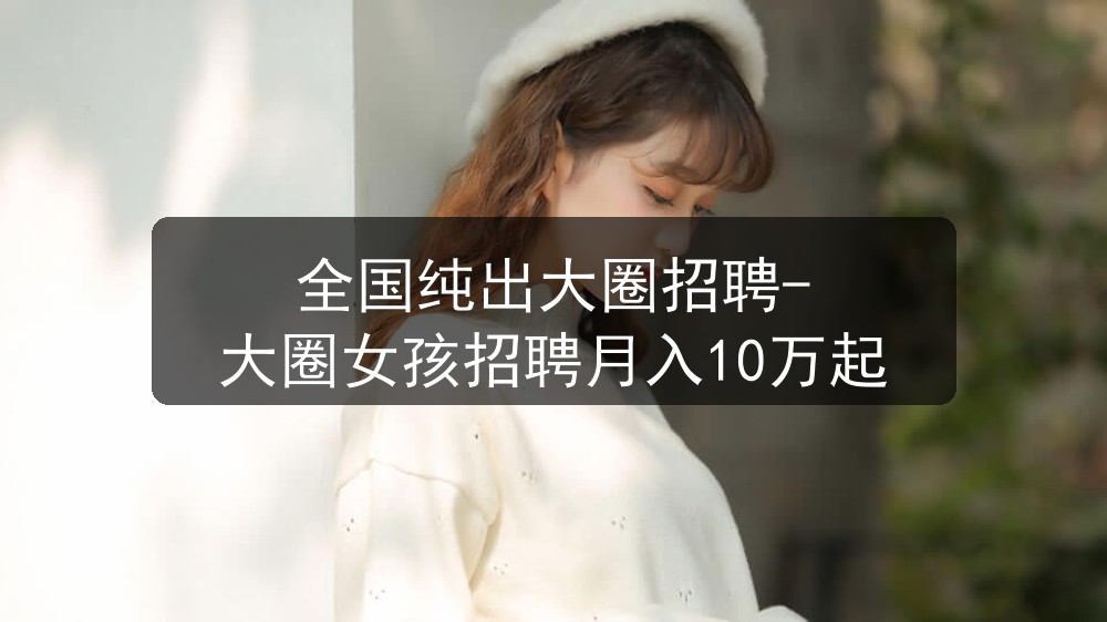 全国纯出大圈招聘-大圈女孩招聘月入10万起