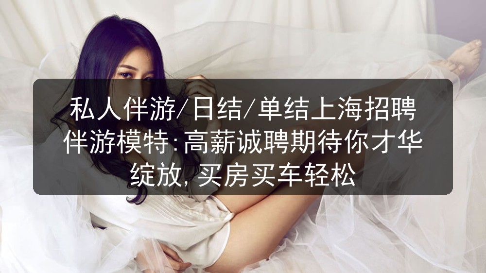 私人伴游/日结/单结上海招聘伴游模特:高薪诚聘期待